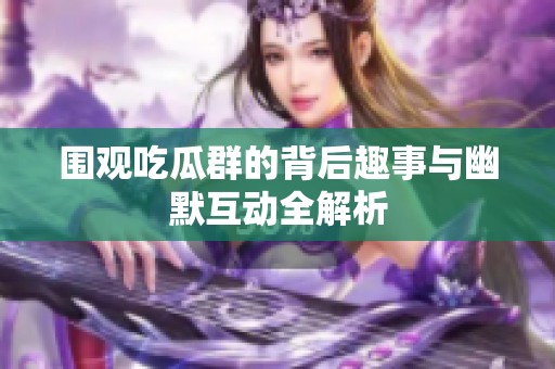围观吃瓜群的背后趣事与幽默互动全解析