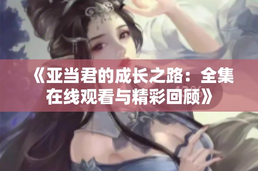 《亚当君的成长之路：全集在线观看与精彩回顾》