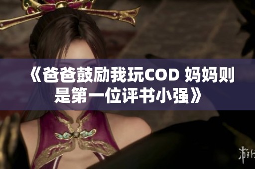 《爸爸鼓励我玩COD 妈妈则是第一位评书小强》