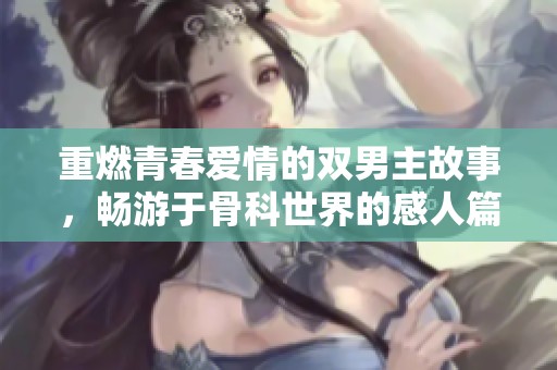 重燃青春爱情的双男主故事，畅游于骨科世界的感人篇章
