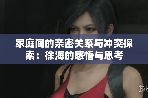 家庭间的亲密关系与冲突探索：徐海的感悟与思考