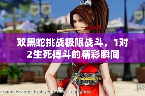 双黑蛇挑战极限战斗，1对2生死搏斗的精彩瞬间