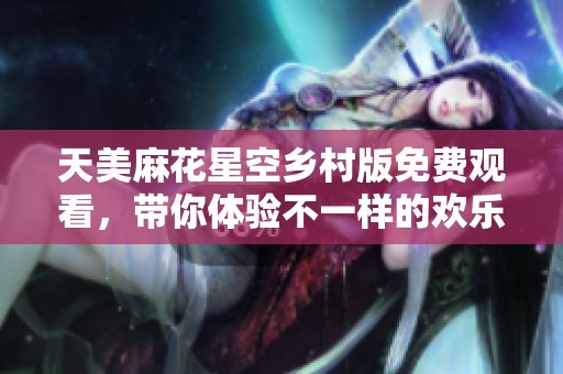 天美麻花星空乡村版免费观看，带你体验不一样的欢乐时光