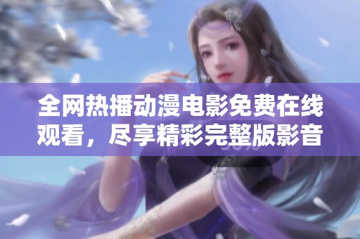 全网热播动漫电影免费在线观看，尽享精彩完整版影音盛宴