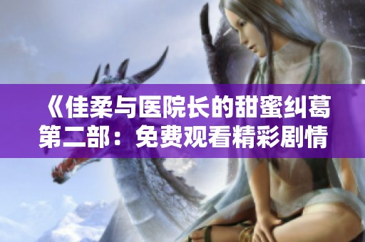 《佳柔与医院长的甜蜜纠葛第二部：免费观看精彩剧情》