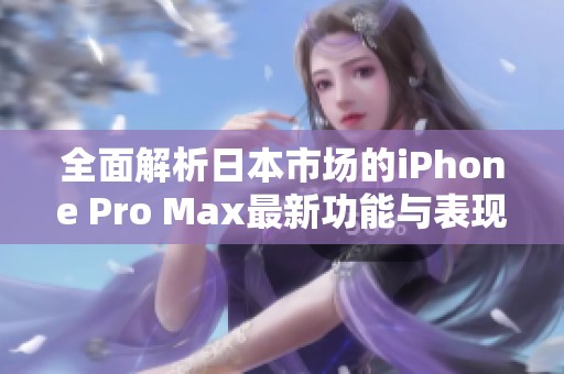 全面解析日本市场的iPhone Pro Max最新功能与表现