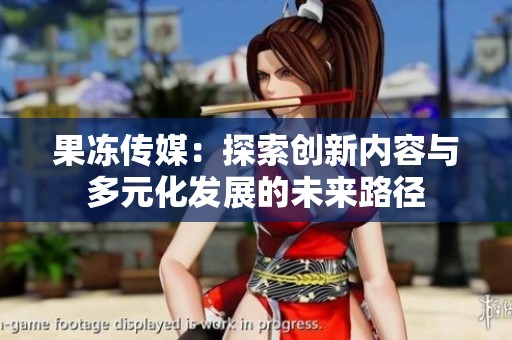 果冻传媒：探索创新内容与多元化发展的未来路径