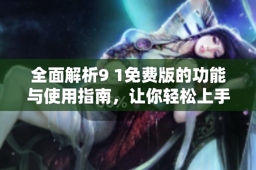 全面解析9 1免费版的功能与使用指南，让你轻松上手
