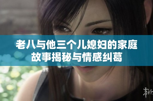 老八与他三个儿媳妇的家庭故事揭秘与情感纠葛