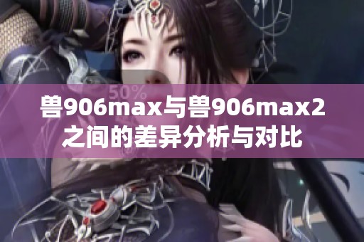 兽906max与兽906max2之间的差异分析与对比