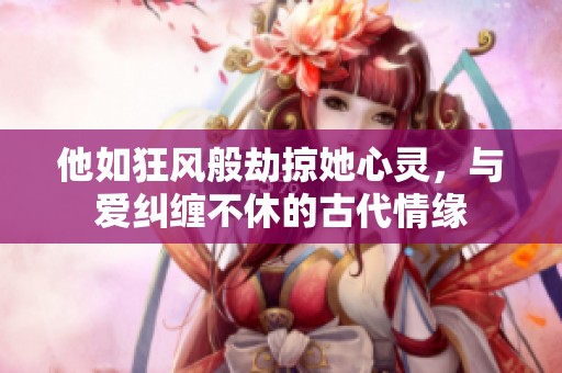 他如狂风般劫掠她心灵，与爱纠缠不休的古代情缘