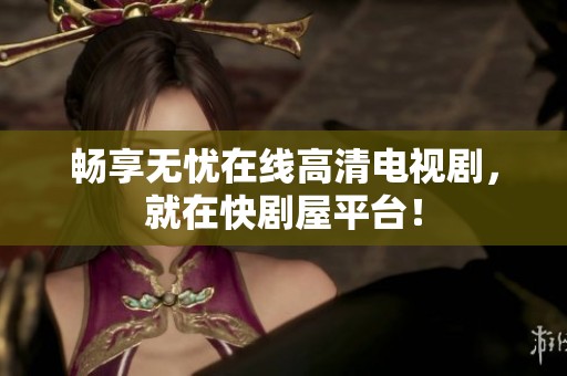 畅享无忧在线高清电视剧，就在快剧屋平台！