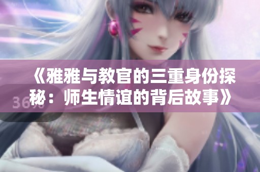 《雅雅与教官的三重身份探秘：师生情谊的背后故事》