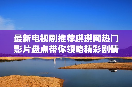 最新电视剧推荐琪琪网热门影片盘点带你领略精彩剧情