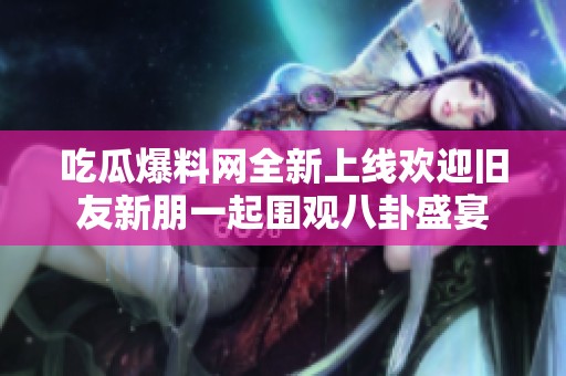 吃瓜爆料网全新上线欢迎旧友新朋一起围观八卦盛宴