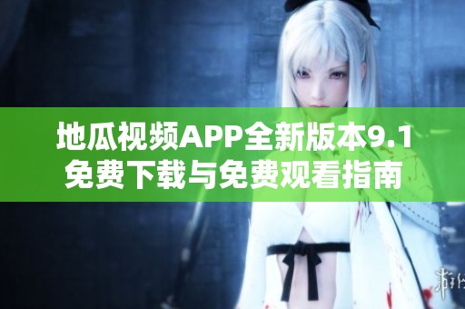 地瓜视频APP全新版本9.1免费下载与免费观看指南