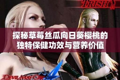 探秘草莓丝瓜向日葵樱桃的独特保健功效与营养价值