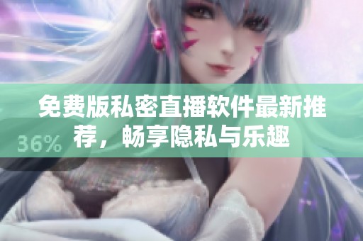 免费版私密直播软件最新推荐，畅享隐私与乐趣