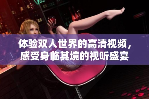体验双人世界的高清视频，感受身临其境的视听盛宴