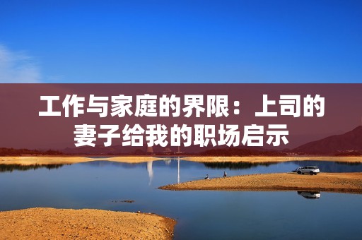 工作与家庭的界限：上司的妻子给我的职场启示