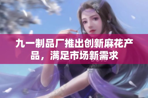 九一制品厂推出创新麻花产品，满足市场新需求