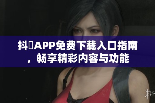 抖抈APP免费下载入口指南，畅享精彩内容与功能