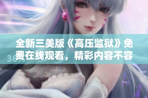全新三美版《高压监狱》免费在线观看，精彩内容不容错过