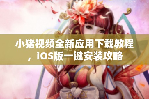 小猪视频全新应用下载教程，iOS版一键安装攻略