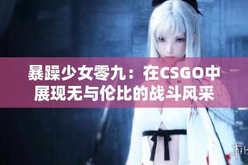 暴躁少女零九：在CSGO中展现无与伦比的战斗风采