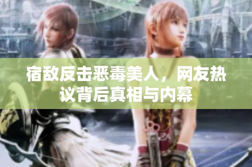 宿敌反击恶毒美人，网友热议背后真相与内幕