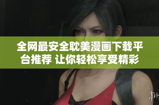 全网最安全耽美漫画下载平台推荐 让你轻松享受精彩内容