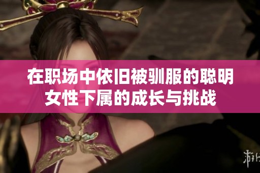 在职场中依旧被驯服的聪明女性下属的成长与挑战