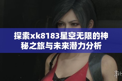 探索xk8183星空无限的神秘之旅与未来潜力分析