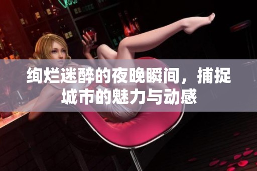 绚烂迷醉的夜晚瞬间，捕捉城市的魅力与动感