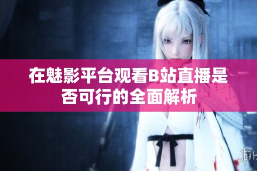 在魅影平台观看B站直播是否可行的全面解析