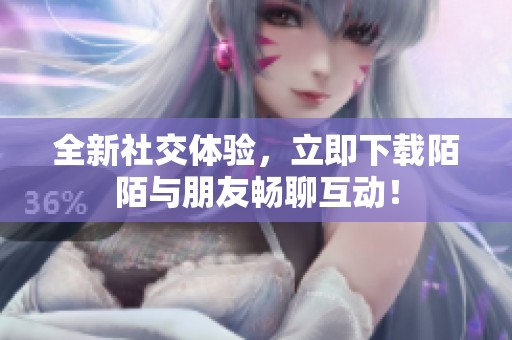 全新社交体验，立即下载陌陌与朋友畅聊互动！