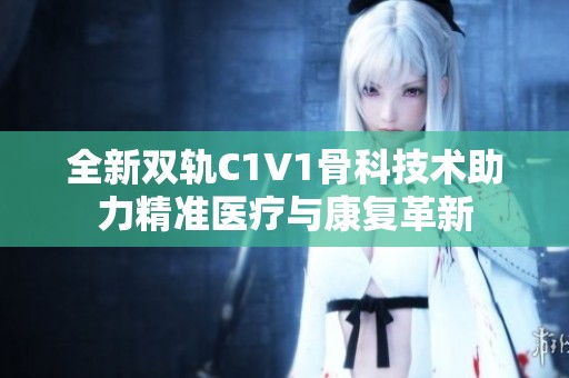 全新双轨C1V1骨科技术助力精准医疗与康复革新