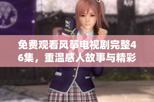 免费观看风筝电视剧完整46集，重温感人故事与精彩演绎