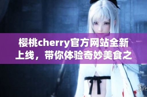 樱桃cherry官方网站全新上线，带你体验奇妙美食之旅