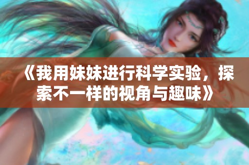 《我用妹妹进行科学实验，探索不一样的视角与趣味》