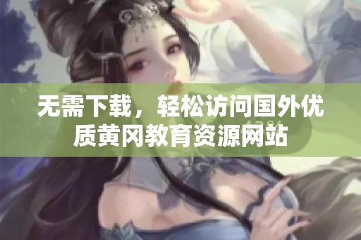 无需下载，轻松访问国外优质黄冈教育资源网站