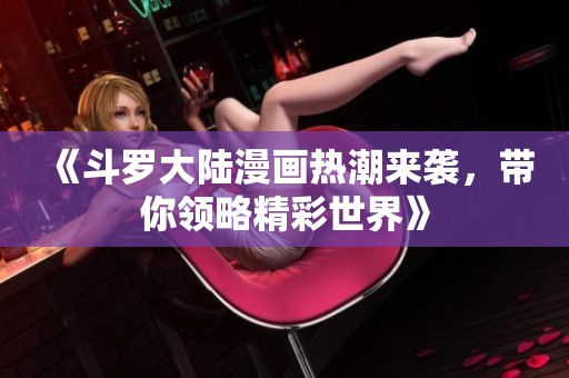 《斗罗大陆漫画热潮来袭，带你领略精彩世界》