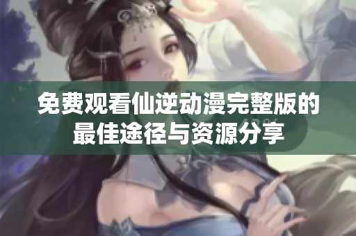 免费观看仙逆动漫完整版的最佳途径与资源分享