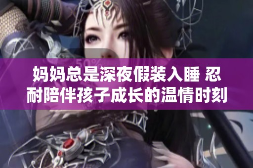 妈妈总是深夜假装入睡 忍耐陪伴孩子成长的温情时刻