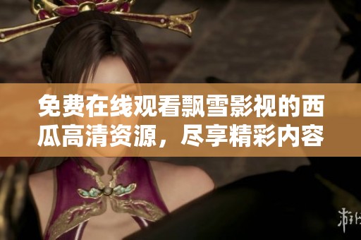 免费在线观看飘雪影视的西瓜高清资源，尽享精彩内容