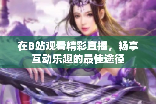 在B站观看精彩直播，畅享互动乐趣的最佳途径