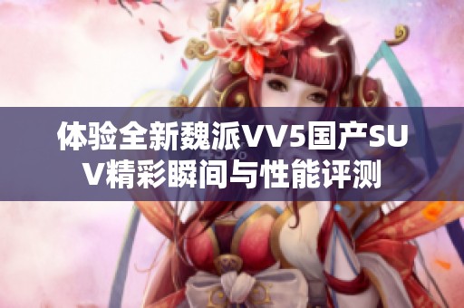 体验全新魏派VV5国产SUV精彩瞬间与性能评测