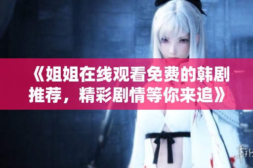 《姐姐在线观看免费的韩剧推荐，精彩剧情等你来追》
