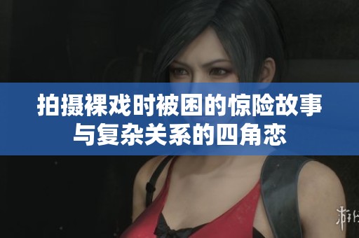 拍摄裸戏时被困的惊险故事与复杂关系的四角恋