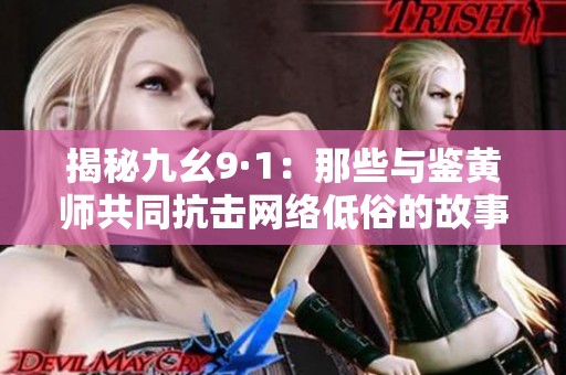 揭秘九幺9·1：那些与鉴黄师共同抗击网络低俗的故事